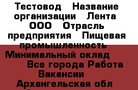 Тестовод › Название организации ­ Лента, ООО › Отрасль предприятия ­ Пищевая промышленность › Минимальный оклад ­ 27 889 - Все города Работа » Вакансии   . Архангельская обл.,Северодвинск г.